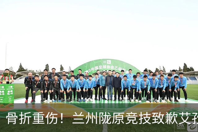 骨折重伤！兰州陇原竞技致歉艾孜海尔：致以最诚挚的歉意与慰问