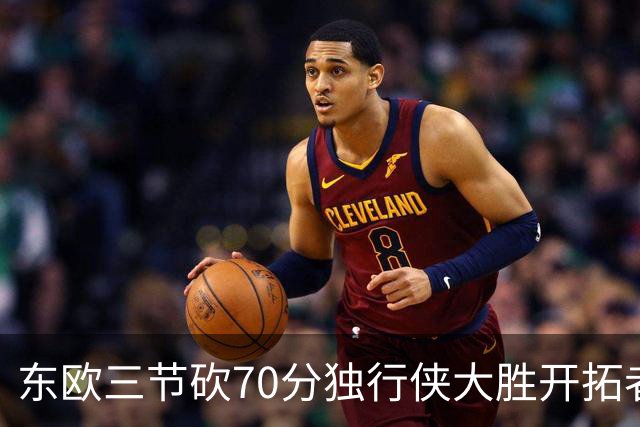 东欧三节砍70分独行侠大胜开拓者 尼克斯擒牛
